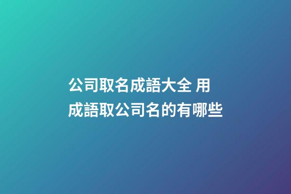 公司取名成語大全 用成語取公司名的有哪些-第1張-公司起名-玄機派